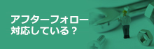 アフターフォロー対応している？