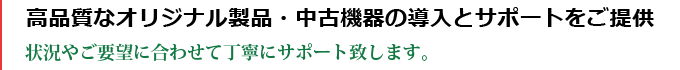 高品質なオリジナル製品・中古機器の導入とサポートをご提供