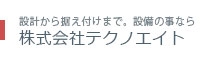 設計から据え付けまで。設備の事なら 株式会社テクノエイト