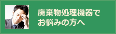 廃棄物処理機器でお悩みの方へ